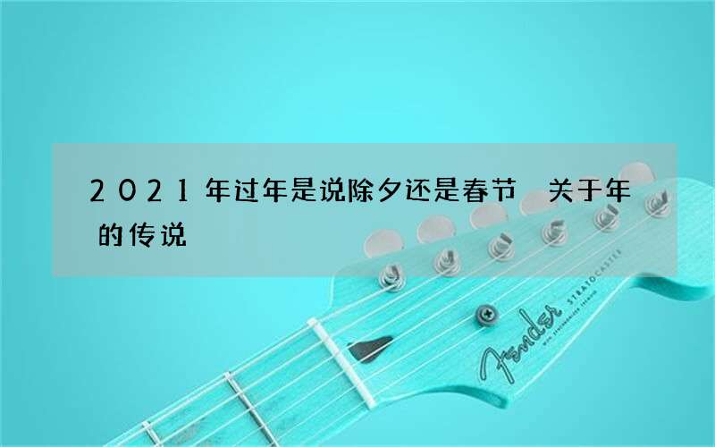 2021年过年是说除夕还是春节 关于年的传说